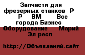 Запчасти для фрезерных станков 6Р82, 6Р12, ВМ127. - Все города Бизнес » Оборудование   . Марий Эл респ.